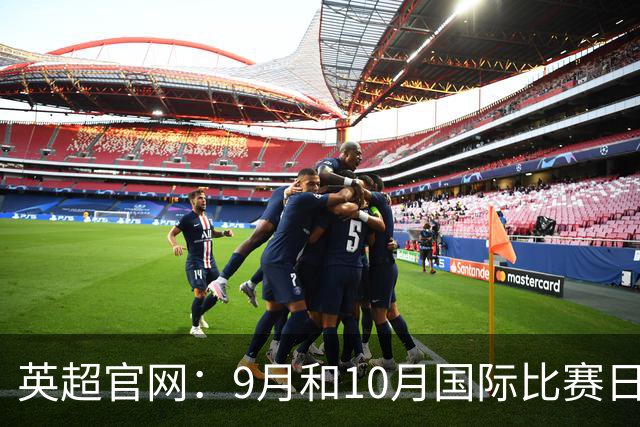 英超官网：9月和10月国际比赛日合并，减少对俱乐部的干扰